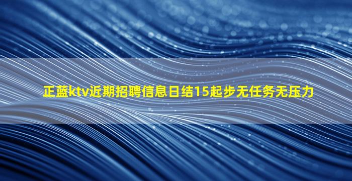 正蓝ktv近期招聘信息日结15起步无任务无压力